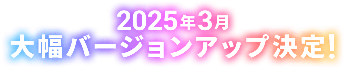 2025年3月大幅バージョンアップ決定！